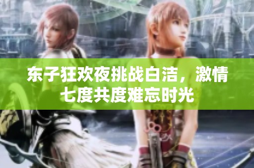 东子狂欢夜挑战白洁，激情七度共度难忘时光
