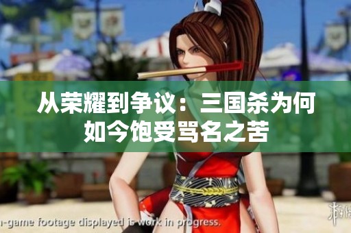 从荣耀到争议：三国杀为何如今饱受骂名之苦