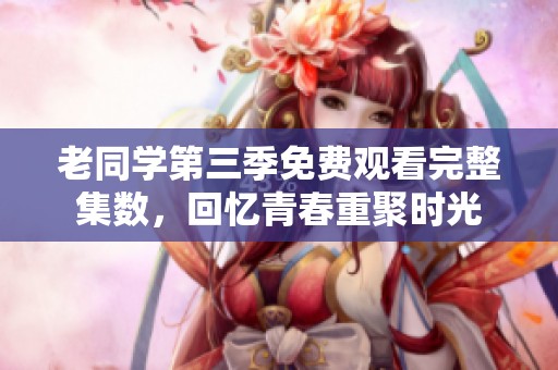 老同学第三季免费观看完整集数，回忆青春重聚时光
