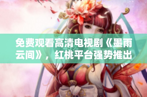 免费观看高清电视剧《墨雨云间》，红桃平台强势推出精彩内容