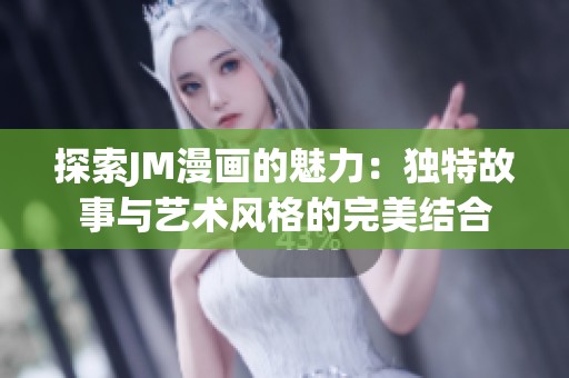 探索JM漫画的魅力：独特故事与艺术风格的完美结合