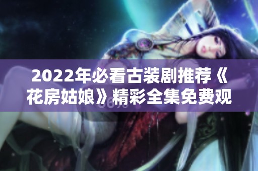 2022年必看古装剧推荐《花房姑娘》精彩全集免费观看