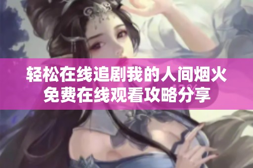轻松在线追剧我的人间烟火免费在线观看攻略分享