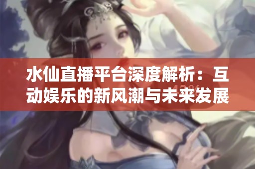 水仙直播平台深度解析：互动娱乐的新风潮与未来发展趋势