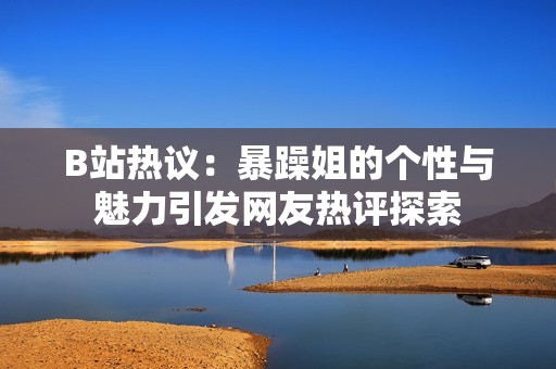 B站热议：暴躁姐的个性与魅力引发网友热评探索