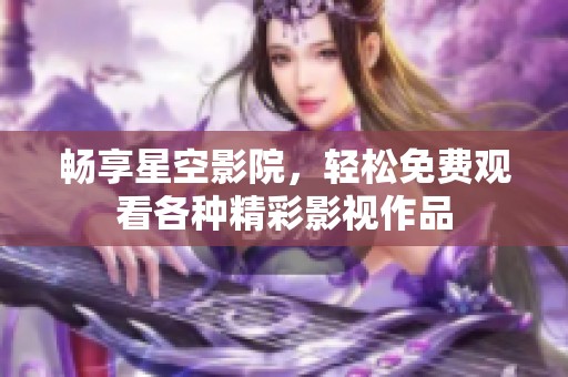 畅享星空影院，轻松免费观看各种精彩影视作品
