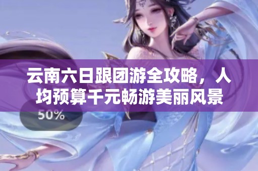 云南六日跟团游全攻略，人均预算千元畅游美丽风景