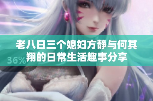 老八日三个媳妇方静与何其翔的日常生活趣事分享