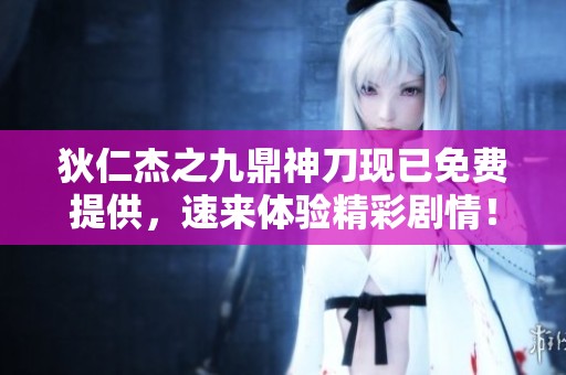 狄仁杰之九鼎神刀现已免费提供，速来体验精彩剧情！