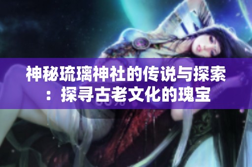 神秘琉璃神社的传说与探索：探寻古老文化的瑰宝
