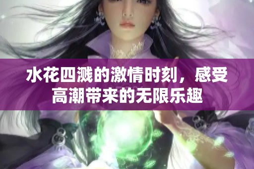 水花四溅的激情时刻，感受高潮带来的无限乐趣