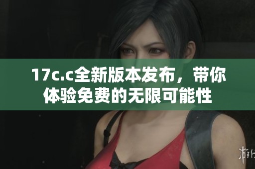 17c.c全新版本发布，带你体验免费的无限可能性