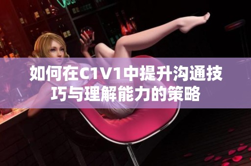 如何在C1V1中提升沟通技巧与理解能力的策略