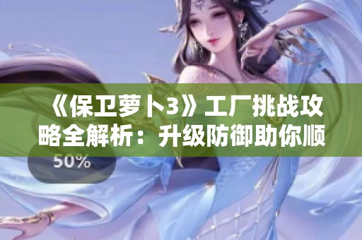 《保卫萝卜3》工厂挑战攻略全解析：升级防御助你顺利登顶！