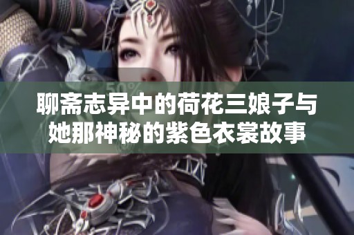 聊斋志异中的荷花三娘子与她那神秘的紫色衣裳故事