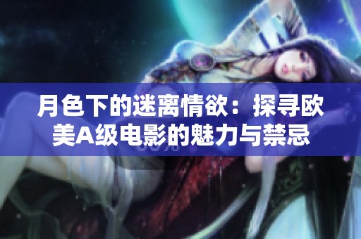 月色下的迷离情欲：探寻欧美A级电影的魅力与禁忌