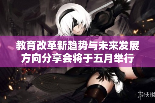 教育改革新趋势与未来发展方向分享会将于五月举行