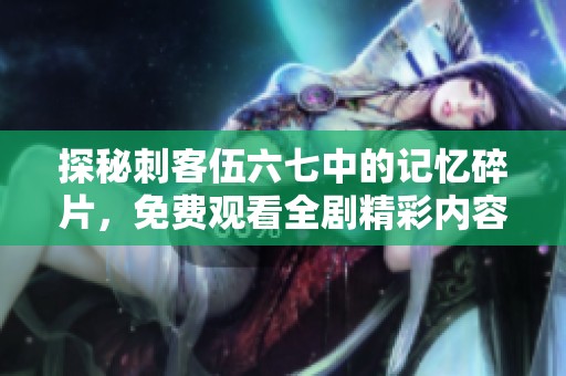 探秘刺客伍六七中的记忆碎片，免费观看全剧精彩内容