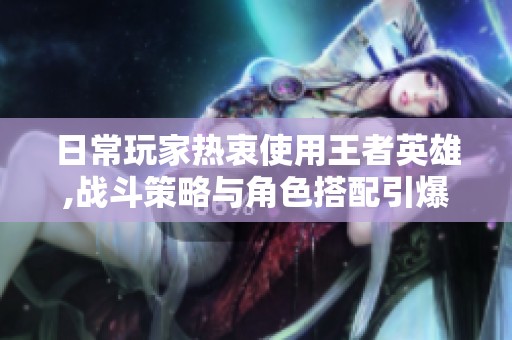 日常玩家热衷使用王者英雄,战斗策略与角色搭配引爆讨论