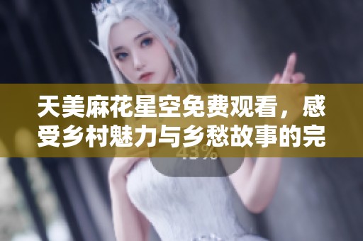 天美麻花星空免费观看，感受乡村魅力与乡愁故事的完美结合