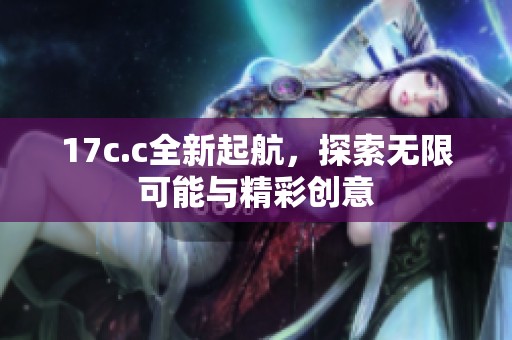 17c.c全新起航，探索无限可能与精彩创意