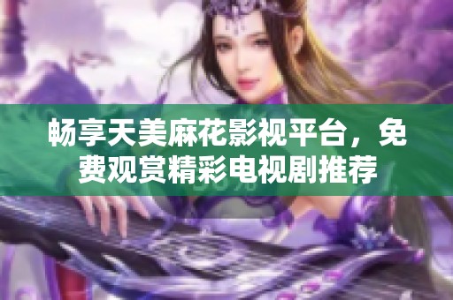 畅享天美麻花影视平台，免费观赏精彩电视剧推荐