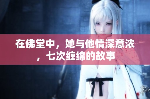 在佛堂中，她与他情深意浓，七次缠绵的故事