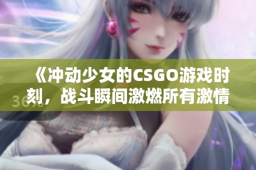 《冲动少女的CSGO游戏时刻，战斗瞬间激燃所有激情》