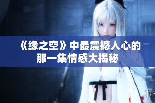 《缘之空》中最震撼人心的那一集情感大揭秘