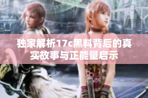独家解析17c黑料背后的真实故事与正能量启示