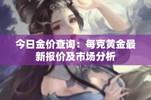 今日金价查询：每克黄金最新报价及市场分析