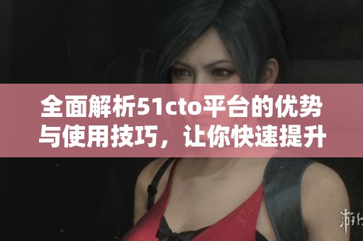 全面解析51cto平台的优势与使用技巧，让你快速提升技能