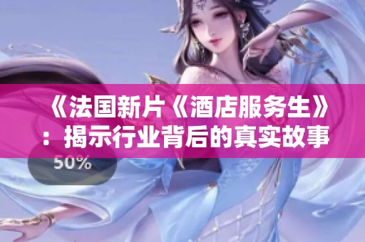 《法国新片《酒店服务生》：揭示行业背后的真实故事与人性光辉》
