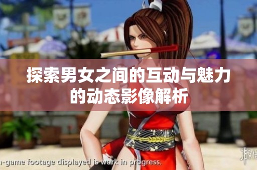 探索男女之间的互动与魅力的动态影像解析