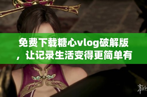 免费下载糖心vlog破解版，让记录生活变得更简单有趣