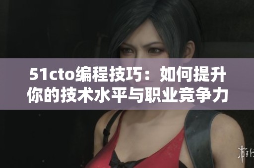 51cto编程技巧：如何提升你的技术水平与职业竞争力