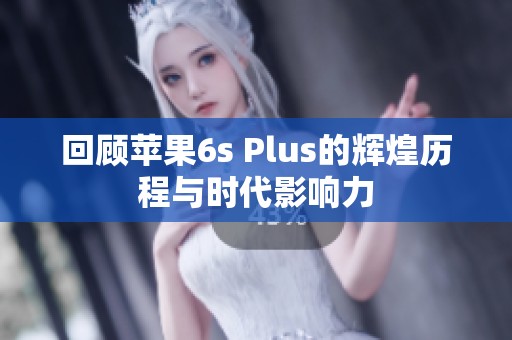 回顾苹果6s Plus的辉煌历程与时代影响力