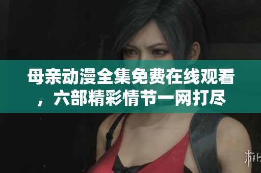 母亲动漫全集免费在线观看，六部精彩情节一网打尽