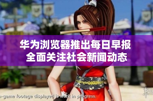 华为浏览器推出每日早报 全面关注社会新闻动态