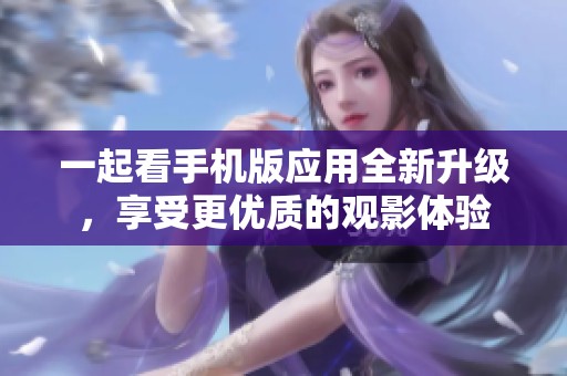 一起看手机版应用全新升级，享受更优质的观影体验