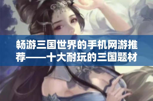 畅游三国世界的手机网游推荐——十大耐玩的三国题材手游合集