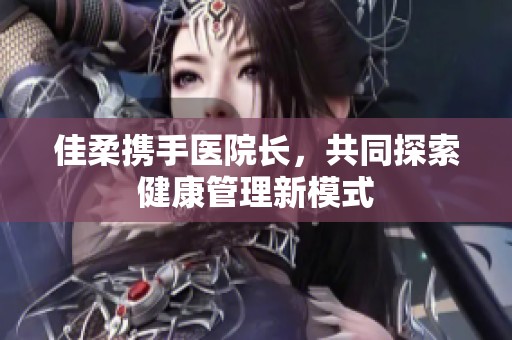 佳柔携手医院长，共同探索健康管理新模式