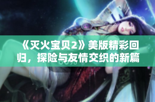 《灭火宝贝2》美版精彩回归，探险与友情交织的新篇章