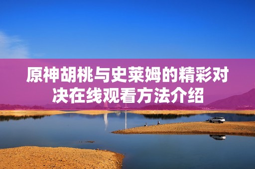 原神胡桃与史莱姆的精彩对决在线观看方法介绍