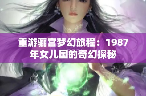 重游骊宫梦幻旅程：1987年女儿国的奇幻探秘