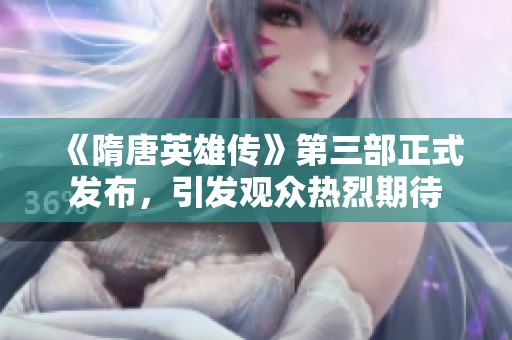 《隋唐英雄传》第三部正式发布，引发观众热烈期待