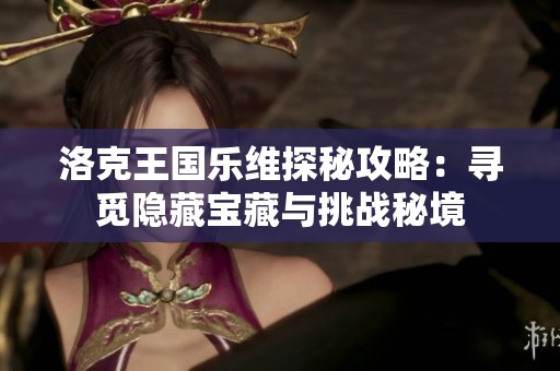 洛克王国乐维探秘攻略：寻觅隐藏宝藏与挑战秘境