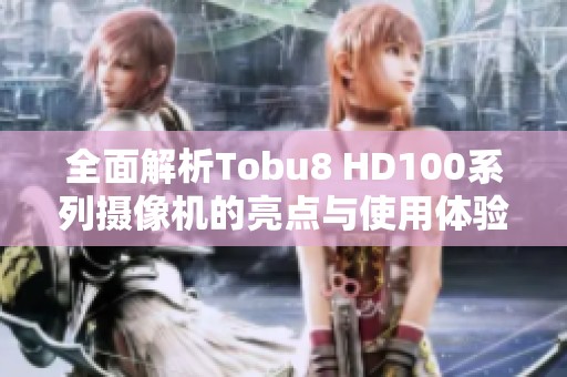 全面解析Tobu8 HD100系列摄像机的亮点与使用体验