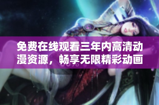 免费在线观看三年内高清动漫资源，畅享无限精彩动画世界