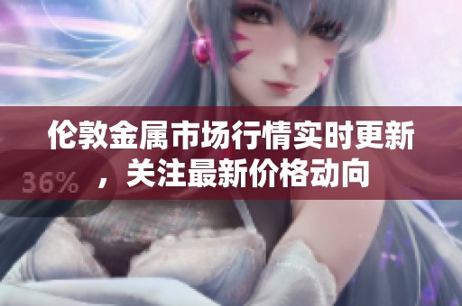 伦敦金属市场行情实时更新，关注最新价格动向